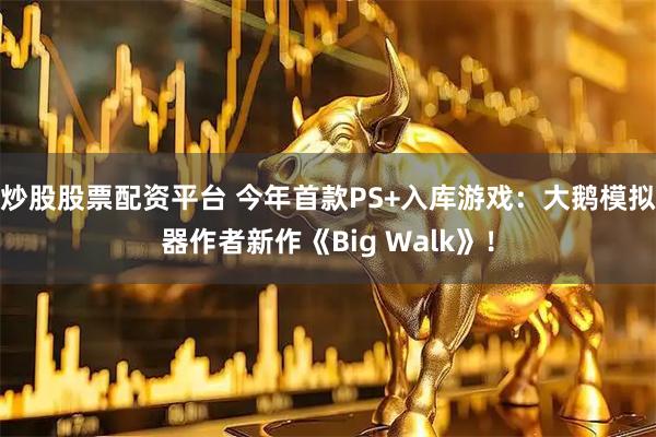 炒股股票配资平台 今年首款PS+入库游戏：大鹅模拟器作者新作《Big Walk》！