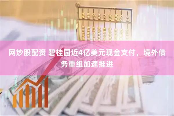网炒股配资 碧桂园近4亿美元现金支付，境外债务重组加速推进