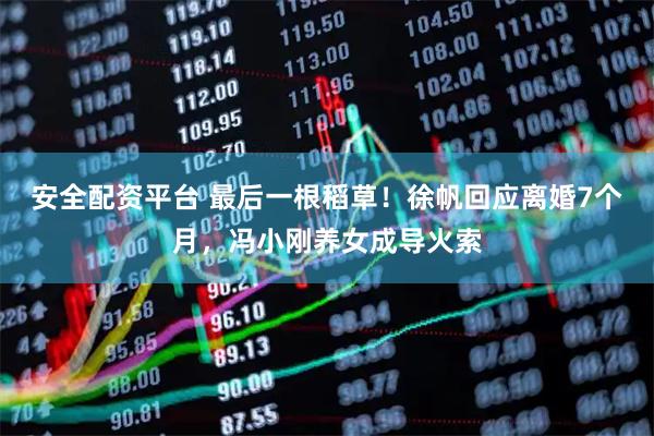 安全配资平台 最后一根稻草！徐帆回应离婚7个月，冯小刚养女成导火索