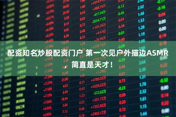 配资知名炒股配资门户 第一次见户外描边ASMR，简直是天才！
