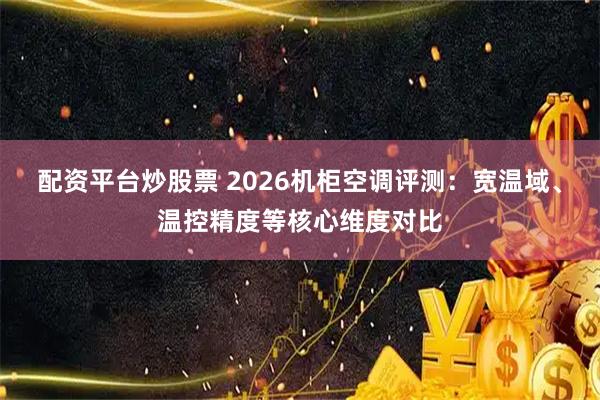 配资平台炒股票 2026机柜空调评测：宽温域、温控精度等核心维度对比