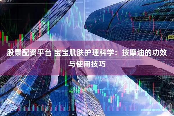 股票配资平台 宝宝肌肤护理科学：按摩油的功效与使用技巧