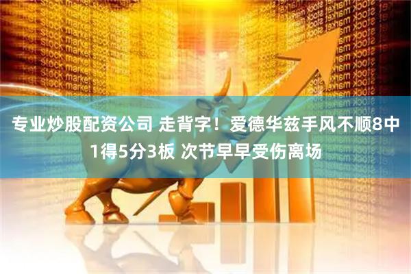 专业炒股配资公司 走背字！爱德华兹手风不顺8中1得5分3板 次节早早受伤离场