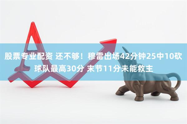 股票专业配资 还不够！穆雷出场42分钟25中10砍球队最高30分 末节11分未能救主
