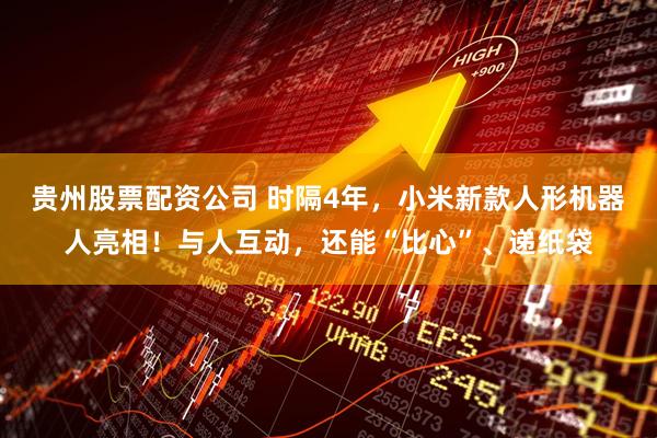 贵州股票配资公司 时隔4年，小米新款人形机器人亮相！与人互动，还能“比心”、递纸袋