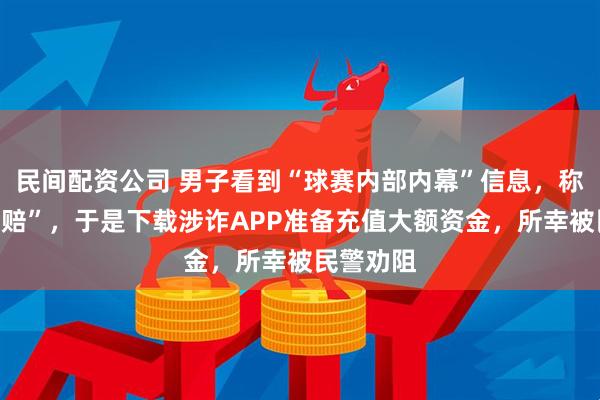 民间配资公司 男子看到“球赛内部内幕”信息，称“稳赚不赔”，于是下载涉诈APP准备充值大额资金，所幸被民警劝阻