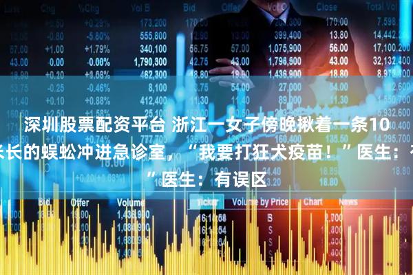 深圳股票配资平台 浙江一女子傍晚揪着一条10 厘米长的蜈蚣冲进急诊室，“我要打狂犬疫苗！”医生：有误区