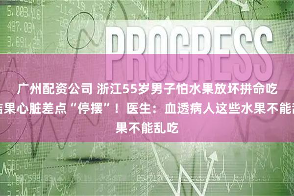 广州配资公司 浙江55岁男子怕水果放坏拼命吃，结果心脏差点“停摆”！医生：血透病人这些水果不能乱吃