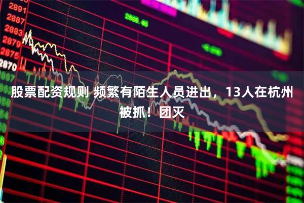 股票配资规则 频繁有陌生人员进出，13人在杭州被抓！团灭