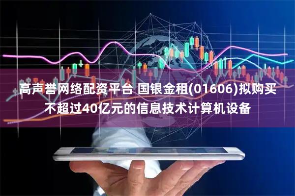 高声誉网络配资平台 国银金租(01606)拟购买不超过40亿元的信息技术计算机设备