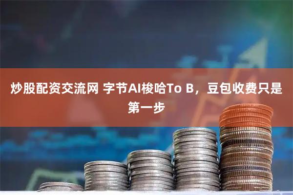 炒股配资交流网 字节AI梭哈To B，豆包收费只是第一步