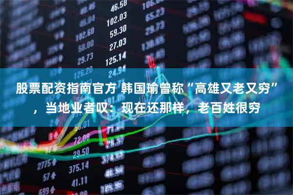 股票配资指南官方 韩国瑜曾称“高雄又老又穷”，当地业者叹：现在还那样，老百姓很穷