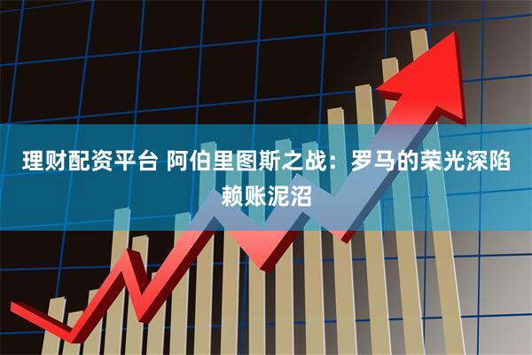 理财配资平台 阿伯里图斯之战：罗马的荣光深陷赖账泥沼