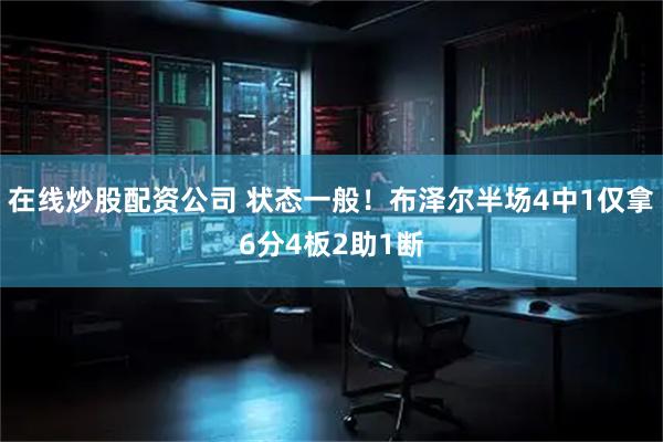 在线炒股配资公司 状态一般！布泽尔半场4中1仅拿6分4板2助1断
