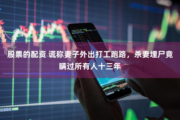 股票的配资 谎称妻子外出打工跑路，杀妻埋尸竟瞒过所有人十三年