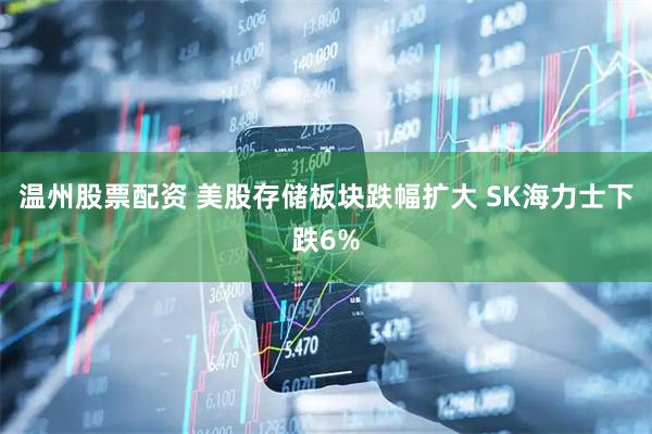 温州股票配资 美股存储板块跌幅扩大 SK海力士下跌6%