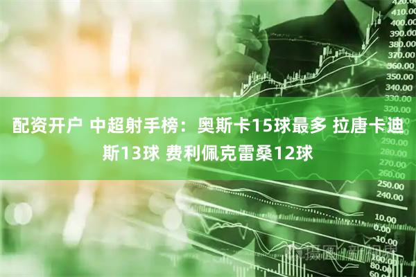 配资开户 中超射手榜：奥斯卡15球最多 拉唐卡迪斯13球 费利佩克雷桑12球