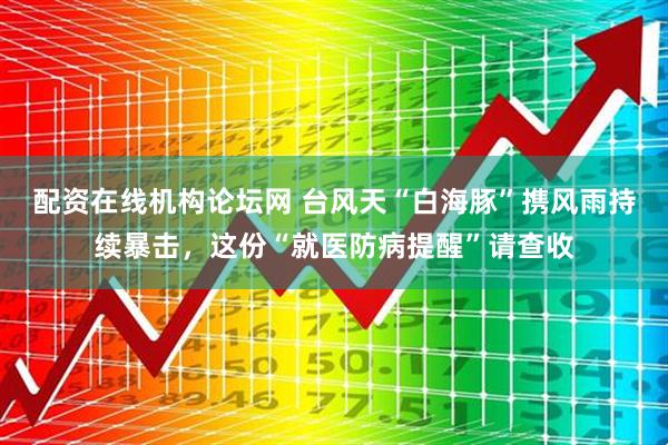 配资在线机构论坛网 台风天“白海豚”携风雨持续暴击，这份“就医防病提醒”请查收