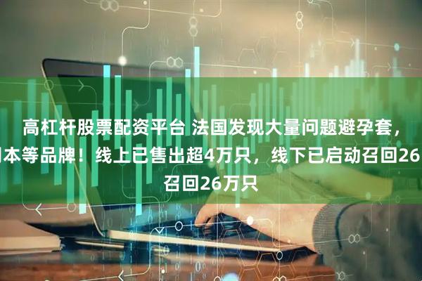 高杠杆股票配资平台 法国发现大量问题避孕套，涉冈本等品牌！线上已售出超4万只，线下已启动召回26万只