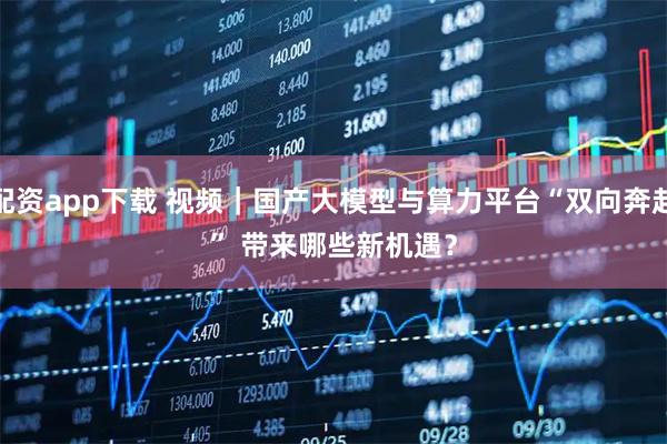 配资app下载 视频｜国产大模型与算力平台“双向奔赴” 带来哪些新机遇？