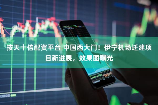 按天十倍配资平台 中国西大门！伊宁机场迁建项目新进展，效果图曝光
